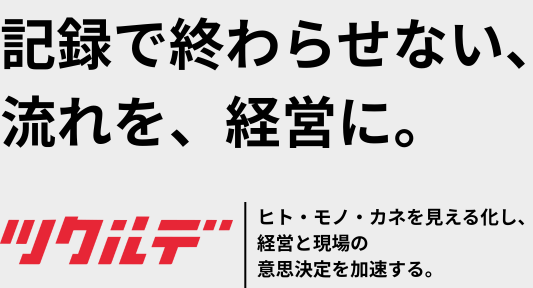 記録で終わらせない、流れを、経営に。ヒト・モノ・カネを見える化し、経営と現場の意思決定を加速する。ツクルデ